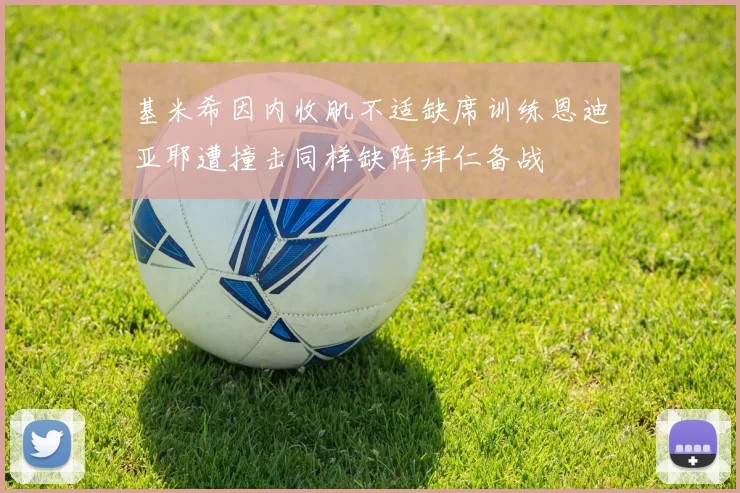 基米希因内收肌不适缺席训练恩迪亚耶遭撞击同样缺阵拜仁备战