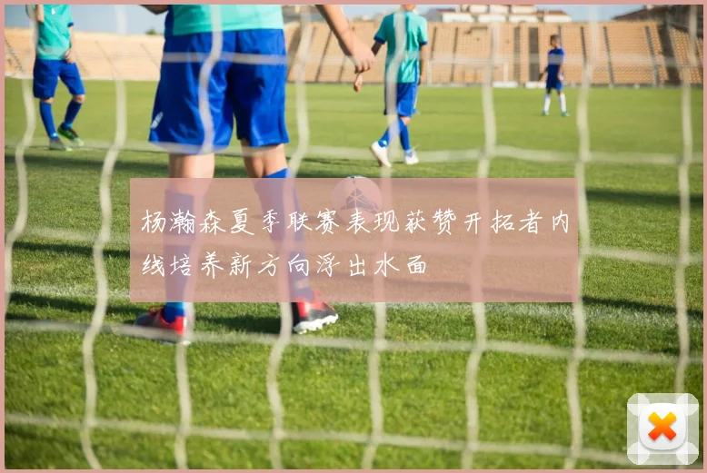 杨瀚森夏季联赛表现获赞开拓者内线培养新方向浮出水面