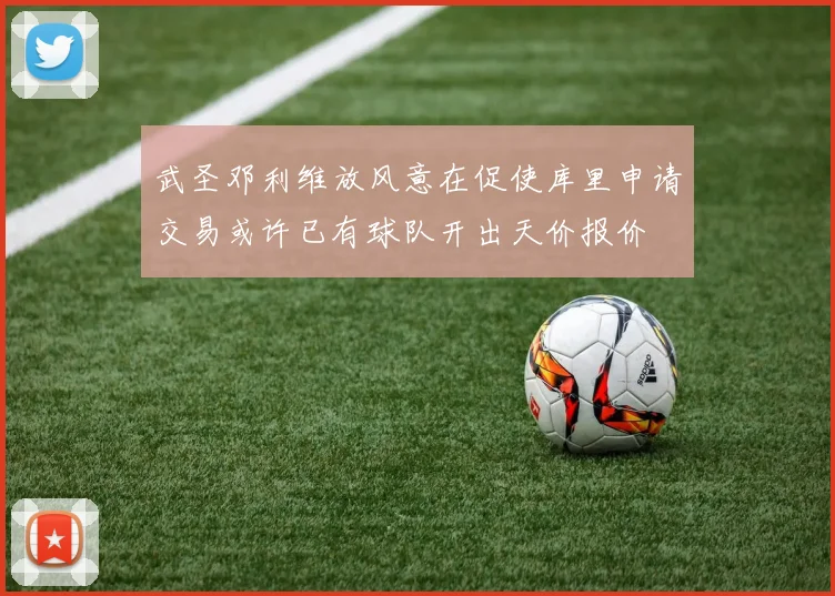 武圣邓利维放风意在促使库里申请交易或许已有球队开出天价报价