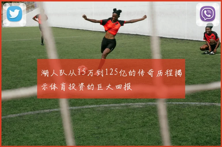 湖人队从15万到125亿的传奇历程揭示体育投资的巨大回报