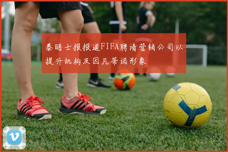 泰晤士报报道FIFA聘请营销公司以提升机构及因凡蒂诺形象