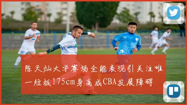 陈天灿大学赛场全能表现引关注唯一短板175cm身高成CBA发展障碍