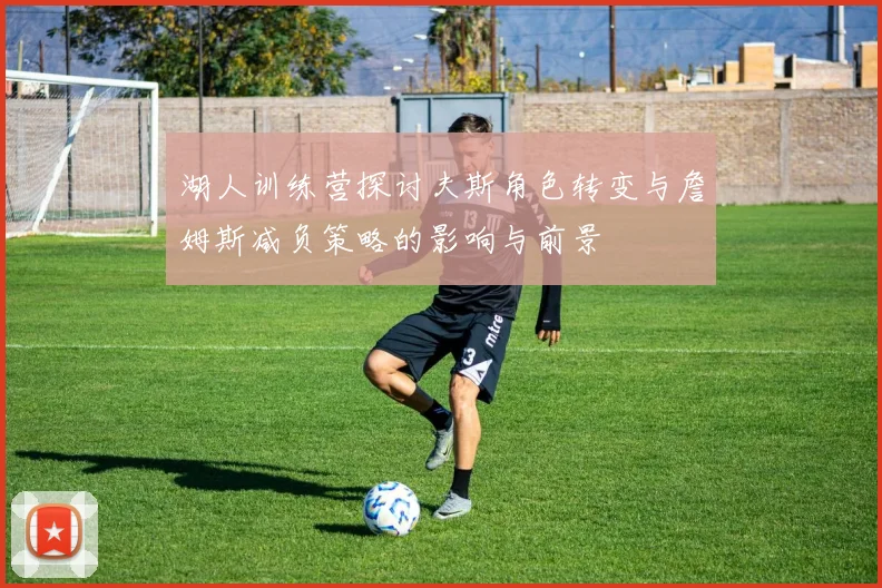 湖人训练营探讨夫斯角色转变与詹姆斯减负策略的影响与前景