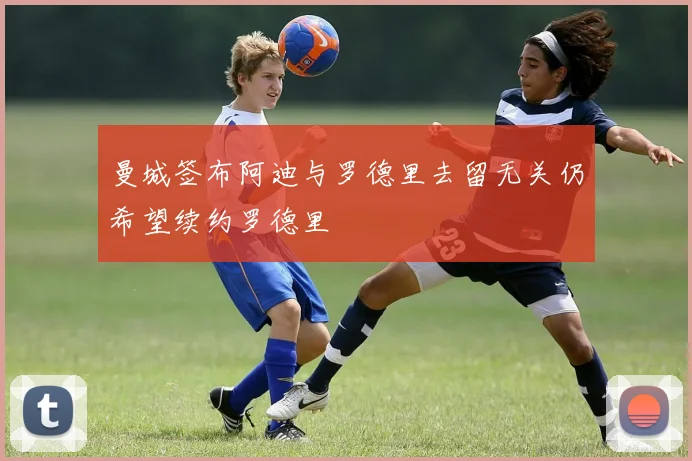 曼城签布阿迪与罗德里去留无关仍希望续约罗德里
