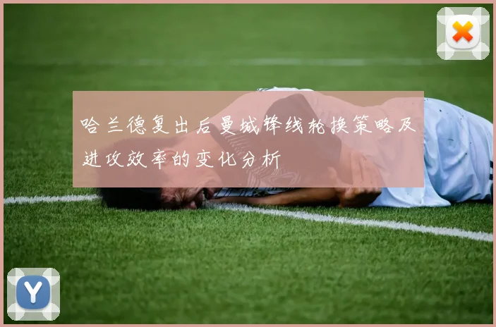 哈兰德复出后曼城锋线轮换策略及进攻效率的变化分析