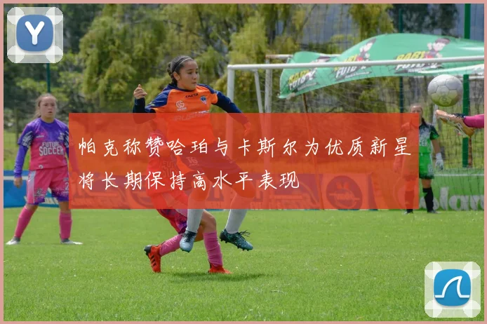 帕克称赞哈珀与卡斯尔为优质新星将长期保持高水平表现