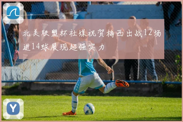 北美联盟杯社媒祝贺梅西出战12场进14球展现超强实力