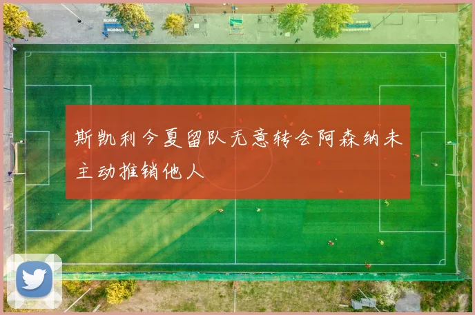 斯凯利今夏留队无意转会阿森纳未主动推销他人