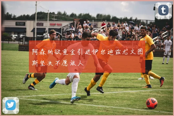 阿森纳欲重金引进伊尔迪兹尤文图斯坚决不愿放人