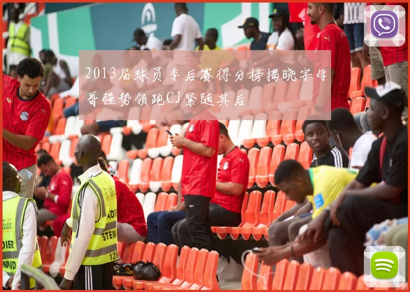 2013届球员季后赛得分榜揭晓字母哥强势领跑CJ紧随其后
